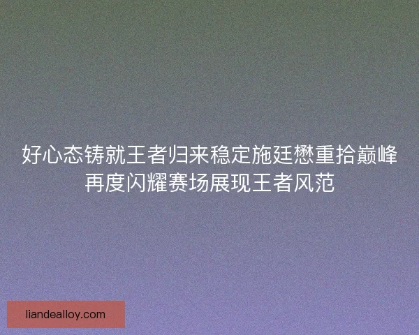 好心态铸就王者归来稳定施廷懋重拾巅峰再度闪耀赛场展现王者风范