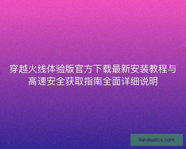 穿越火线体验版官方下载最新安装教程与高速安全获取指南全面详细说明