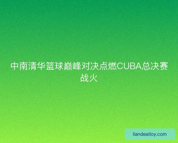 中南清华篮球巅峰对决点燃CUBA总决赛战火